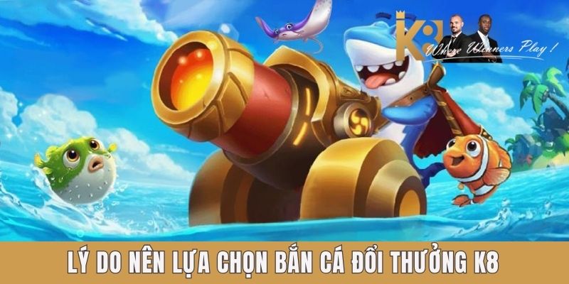 Lý do nên lựa chọn bắn cá đổi thưởng K8